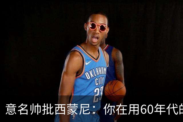 意名帅批西蒙尼：你在用60年代的古老防守战术！
